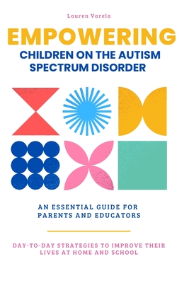 Empowering Children On The Autism Spectrum Disorder: An Essential Guide for Parents and Professionals - Lauren Varela