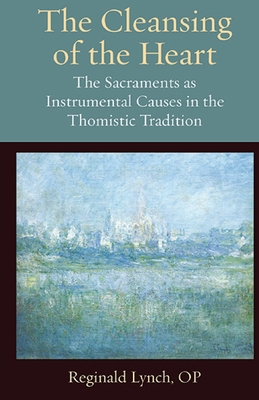 The Cleansing of the Heart: The Sacraments as Instrumental Causes in the Thomistic Tradition - Reginald Lynch