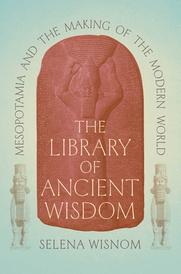 The Library of Ancient Wisdom: Mesopotamia and the Making of the Modern World - Selena Wisnom