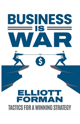 Business is War: Tactics for a Winning Strategy - Elliott Forman