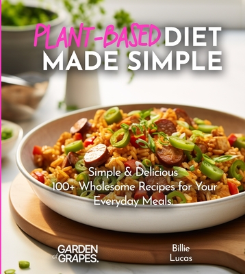 Plant-Based Diet Made Simple Cookbook: Easy, Delicious, Plant-Based - 100+ Wholesome Recipes for Your Everyday Meals, Pictures Included - Billie Lucas