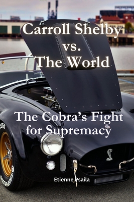 Carroll Shelby vs. the World: The Cobra's Fight for Supremacy - Etienne Psaila