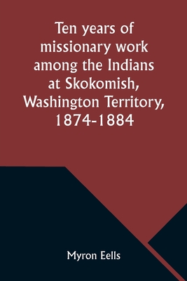 Ten years of missionary work among the Indians at Skokomish, Washington Territory, 1874-1884 - Myron Eells