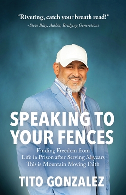Speaking To Your Fences: How a Young Man Found Freedom from Three Life-Sentences after Serving Three Decades in Prison The True-Life Story of T - Tito E. Gonzalez