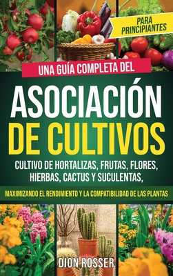 Asociación de cultivos para principiantes: Una guía completa del cultivo de hortalizas, frutas, flores, hierbas, cactus y suculentas, maximizando el r - Dion Rosser