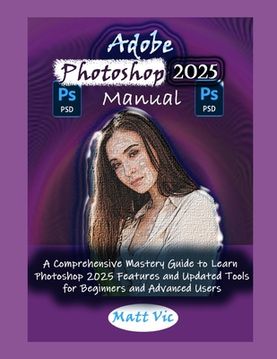 Adobe Photoshop 2025 Manual: A Comprehensive Mastery Guide to Learn Photoshop 2025 Features and Updated Tools for Beginners and Advanced Users - Matt Vic