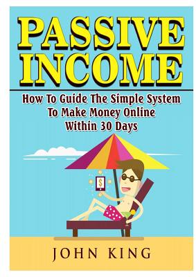 Passive Income How To Guide The Simple System To Make Money Online Within 30 Days - John King