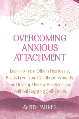 Coperta cărții 'Overcoming Anxious Attachment: Learn to Trust Others Fearlessly, Break Free from Childhood Wounds, and Develop Healthy'