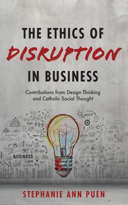 The Ethics of Disruption in Business: Contributions from Design Thinking and Catholic Social Thought - Stephanie Ann Puen