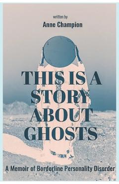 Coperta cărții 'This is a Story About Ghosts: A Memoir of Borderline Personality Disorder - Anne Champion'