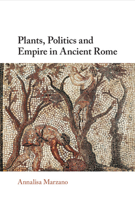 Plants, Politics and Empire in Ancient Rome - Annalisa Marzano