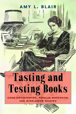 Tasting and Testing Books: Good Housekeeping, Popular Modernism, and Middlebrow Reading - Amy L. Blair