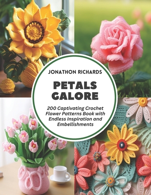 Petals Galore: 200 Captivating Crochet Flower Patterns Book with Endless Inspiration and Embellishments - Jonathon Richards