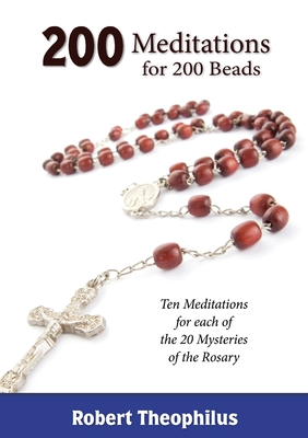 200 Meditations for 200 Beads: Ten Meditations for each of the 20 Mysteries of the Rosary - Robert Theophilus