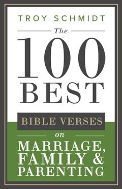 Coperta cărții 'The 100 Best Bible Verses on Marriage, Parenting & Family - Troy Schmidt'