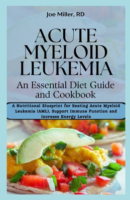 Acute Myeloid Leukemia: An Essential Diet Guide and Cookbook: A Nutritional Blueprint for Beating Acute Myeloid Leukemia (AML), Support Immune - Joe Miller Rd