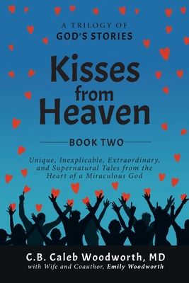 Kisses from Heaven Book Two: Unique, Inexplicable, Extraordinary, and Supernatural Tales from the Heart of a Miraculous God - C. B. Caleb Woodworth