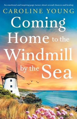 Coming Home to the Windmill by the Sea: An utterly emotional and inspiring tale of old secrets and new beginnings - Caroline Young