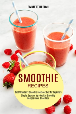 Smoothie Recipes: Best Strawberry Smoothie Cookbook Ever for Beginners (Simple, Easy and Very Healthy Smoothie Recipes Green Smoothies) - Emmett Ulrich