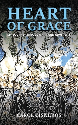 Heart Of Grace; My Journey Through Art And Adversity - Carol Cisneros