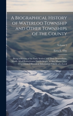 A Biographical History of Waterloo Township and Other Townships of the County: Being a History of the Early Settlers and Their Descendants, Mostly all - Ezra E. Eby