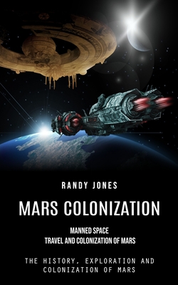 Mars Colonization: Manned Space Travel and Colonization of Mars (The History, Exploration and Colonization of Mars) - Randy Jones
