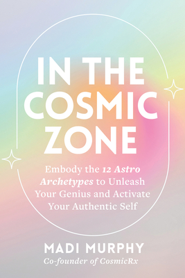 In the Cosmic Zone: Embody the 12 Astro Archetypes to Unleash Your Genius and Activate Your Authentic Self - Madi Murphy