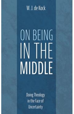 Coperta cărții 'On Being in the Middle: Doing Theology in the Face of Uncertainty - W. J. De Kock'