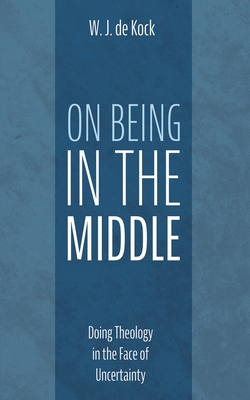 Coperta cărții 'On Being in the Middle: Doing Theology in the Face of Uncertainty - W. J. De Kock'