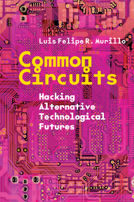 Common Circuits: Hacking Alternative Technological Futures - Luis Felipe R. Murillo