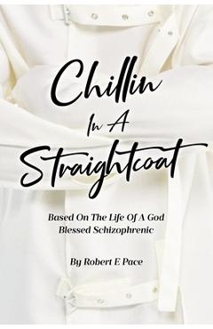 Coperta cărții 'Chillin in a Straightcoat: Based on the Life of a God Blessed Schizophrenic - Robert E. Pace'