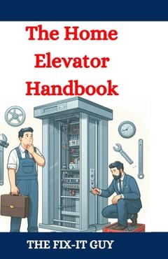 Coperta cărții 'The Home Elevator Handbook: Understanding Residential Lift Planning, Safety, and Maintenance - The Fix-it Guy'