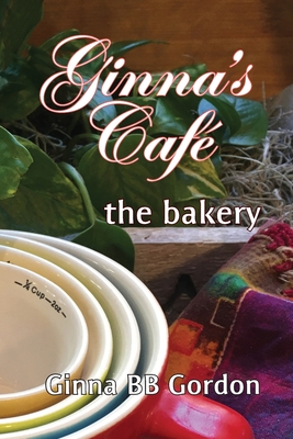 Ginna's Cafe: the bakery - Ginna B. B. Gordon