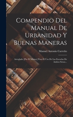 Compendio Del Manual De Urbanidad Y Buenas Maneras: Arreglado [por El Mismo] Para El Uso De Las Escuelas De Ambos Sexos... - Manuel Antonio Carreño