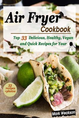 Air Fryer Cookbook: Top 33 Delicious, Healthy, Vegan and Quick Recipes for your Family - Mark Weakson