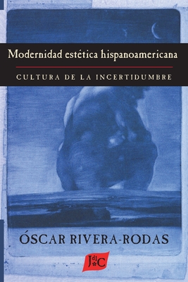 Modernidad estetica hispanoamericana: Cultura de la incertidumbre - Óscar Rivera-rodas