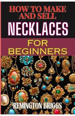 Coperta cărții 'How to Make and Sell Necklaces for Beginners: Step-By-Step Jewelry Making Techniques, Proven Marketing Strategies, And'