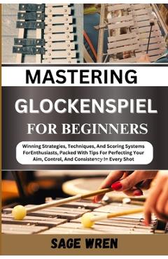 Coperta cărții 'Master Playing Glockenspiel for Beginner: Winning Strategies, Techniques, And Scoring Systems For Enthusiasts, Packed'