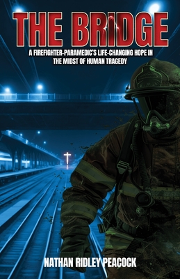 The Bridge: A Firefighter-Paramedic's Life-Changing Hope in the Midst of Human Tragedy - Nathan R. Peacock