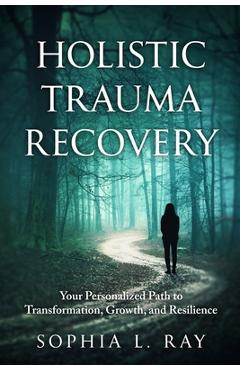 Coperta cărții 'Holistic Trauma Recovery: Your Personalized Path to Transformation, Growth, and Resilience - Sophia L. Ray'