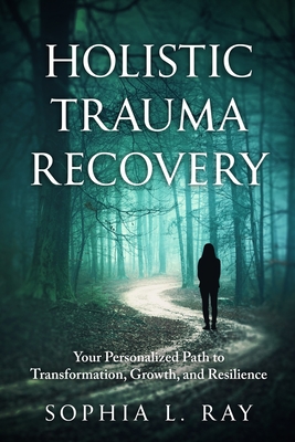 Coperta cărții 'Holistic Trauma Recovery: Your Personalized Path to Transformation, Growth, and Resilience - Sophia L. Ray'
