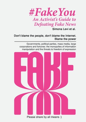 Fake You - An Activist's Guide to Defeating Disinformation: Don't blame the people, don't blame the Internet. Blame the power - Governments, political - Simona Levi