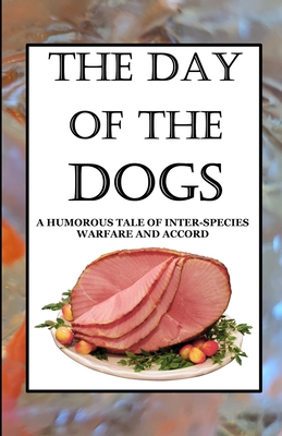 The Day of the Dogs: A Humorous Tale of Inter-Species Warfare and Accord - Maximus Gary Kingsbury