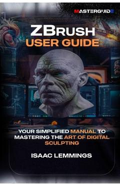 Coperta cărții 'Zbrush User Guide: Your Simplified Manual to Mastering the Art of Digital Sculpting - Isaac Lemmings'