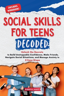 Social Skills for Teen Decoded: Unlock the Secrets to Build Unstoppable Confidence, Make Friends, Navigate Social Situations, and Manage Anxiety in 8 - Dakota Scott