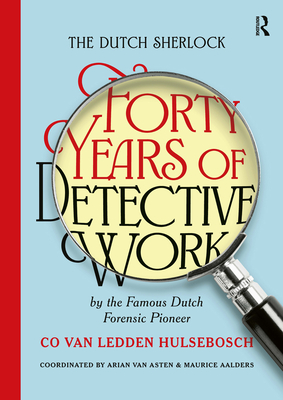 The Dutch Sherlock: Forty Years of Detective Work by the Famous Dutch Forensic Pioneer Co Van Ledden Hulsebosch - Maurice Aalders