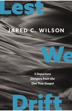 Lest We Drift: Five Departure Dangers from the One True Gospel - Jared C. Wilson