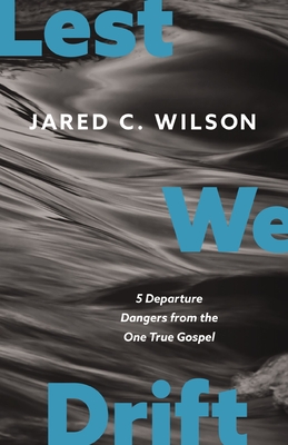 Lest We Drift: Five Departure Dangers from the One True Gospel - Jared C. Wilson