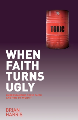 When Faith Turns Ugly: Understanding Toxic Faith and How to Avoid It - Brian Harris