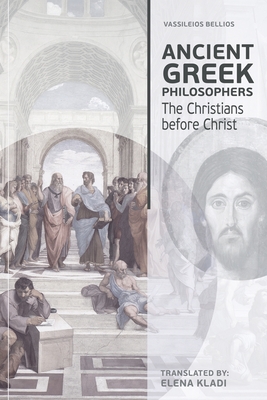 Ancient Greek Philosophers: The Christians before Christ - Vassileios Bellios